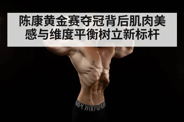 陈康黄金赛夺冠背后肌肉美感与维度平衡树立新标杆