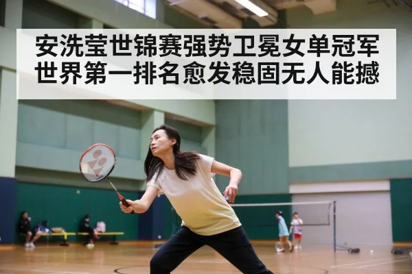 安洗莹世锦赛强势卫冕女单冠军 世界第一排名愈发稳固无人能撼